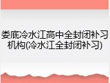 娄底冷水江高中全封闭补习机构(冷水江全封闭补习)