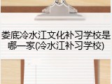 娄底冷水江文化补习学校是哪一家(冷水江补习学校)