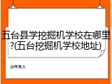 五台县学挖掘机学校在哪里?(五台挖掘机学校地址)