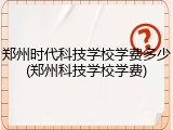 郑州时代科技学校学费多少(郑州科技学校学费)