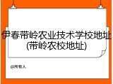 伊春带岭农业技术学校地址(带岭农校地址)
