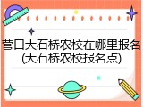 营口大石桥农校在哪里报名(大石桥农校报名点)