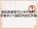 紫阳县哪里可以学开挖机?学费多少?(紫阳学挖机学费)