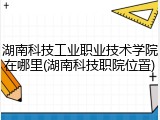 湖南科技工业职业技术学院在哪里(湖南科技职院位置)
