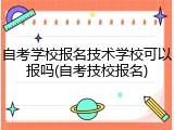 自考学校报名技术学校可以报吗(自考技校报名)