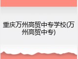 重庆万州高贸中专学校(万州高贸中专)