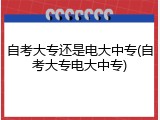 自考大专还是电大中专(自考大专电大中专)