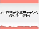 眉山彭山县农业中专学校有哪些(彭山农校)