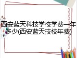 西安蓝天科技学校学费一年多少(西安蓝天技校年费)