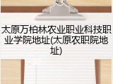 太原万柏林农业职业科技职业学院地址(太原农职院地址)