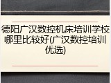 德阳广汉数控机床培训学校哪里比较好(广汉数控培训优选)