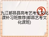 九江都昌县高考艺考生文化课补习班推荐(都昌艺考文化课班)