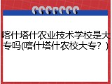 喀什塔什农业技术学校是大专吗(喀什塔什农校大专？)
