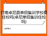 甘南卓尼县单招集训学校要住校吗(卓尼单招集训住校吗)