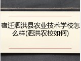 宿迁泗洪县农业技术学校怎么样(泗洪农校如何)