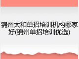 锦州太和单招培训机构哪家好(锦州单招培训优选)