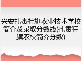 兴安扎赉特旗农业技术学校简介及录取分数线(扎赉特旗农校简介分数)