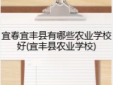 宜春宜丰县有哪些农业学校好(宜丰县农业学校)