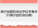 海宁挖掘机培训学校学费多少(海宁挖机培训费)