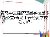 青岛中云经济贸易学校是不是公立(青岛中云经贸学校公立吗)