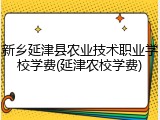 新乡延津县农业技术职业学校学费(延津农校学费)