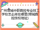 广州增城中职数控专业技工学校怎么样在哪里(增城数控技校地址)