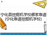 宁化县挖掘机学校哪家靠谱(宁化靠谱挖掘机学校)