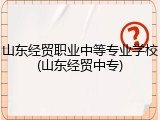 山东经贸职业中等专业学校(山东经贸中专)