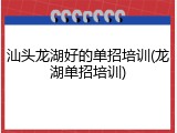汕头龙湖好的单招培训(龙湖单招培训)
