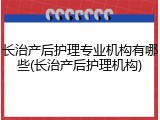 长治产后护理专业机构有哪些(长治产后护理机构)
