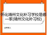 怀化靖州文化补习学校是哪一家(靖州文化补习校)