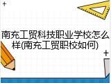 南充工贸科技职业学校怎么样(南充工贸职校如何)