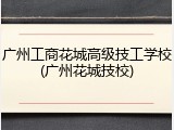 广州工商花城高级技工学校(广州花城技校)