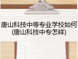唐山科技中等专业学校如何(唐山科技中专怎样)