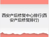 西安产后修复中心排行(西安产后修复排行)