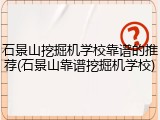 石景山挖掘机学校靠谱的推荐(石景山靠谱挖掘机学校)