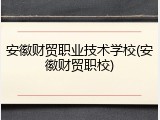 安徽财贸职业技术学校(安徽财贸职校)