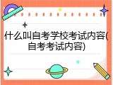 什么叫自考学校考试内容(自考考试内容)