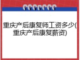 重庆产后康复师工资多少(重庆产后康复薪资)