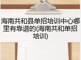 海南共和县单招培训中心哪里有靠谱的(海南共和单招培训)