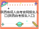 陕西省成人自考官网报名入口(陕西自考报名入口)