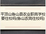 平顶山鲁山县农业职高学校要住校吗(鲁山农高住校吗)