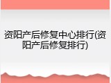 资阳产后修复中心排行(资阳产后修复排行)