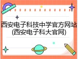 西安电子科技中学官方网站(西安电子科大官网)