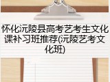 怀化沅陵县高考艺考生文化课补习班推荐(沅陵艺考文化班)