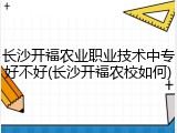 长沙开福农业职业技术中专好不好(长沙开福农校如何)