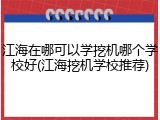 江海在哪可以学挖机哪个学校好(江海挖机学校推荐)