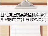 驻马店上蔡县数控机床培训机构哪里学(上蔡数控培训)
