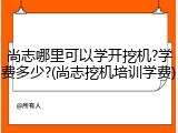 尚志哪里可以学开挖机?学费多少?(尚志挖机培训学费)