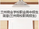 兰州商业学校职业高中招生简章(兰州商校职高招生)
